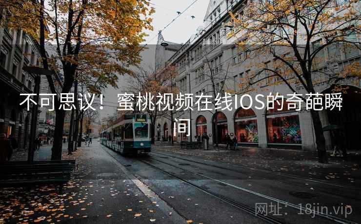 不可思议!蜜桃视频在线IOS的奇葩瞬间 不可思议!蜜桃视频在线IOS的奇葩瞬间