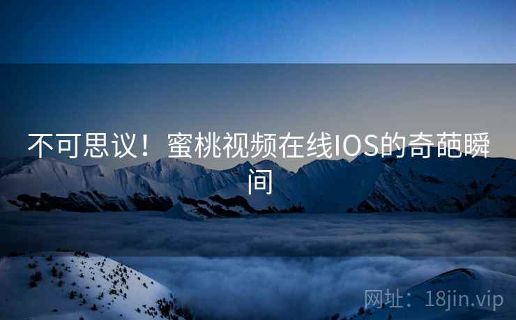 不可思议!蜜桃视频在线IOS的奇葩瞬间 不可思议!蜜桃视频在线IOS的奇葩瞬间