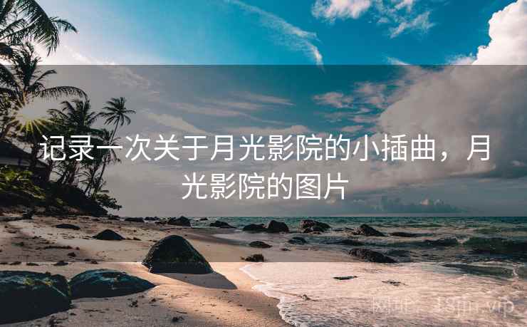 记录一次关于月光影院的小插曲,月光影院的图片 记录一次关于月光影院的小插曲,月光影院的图片