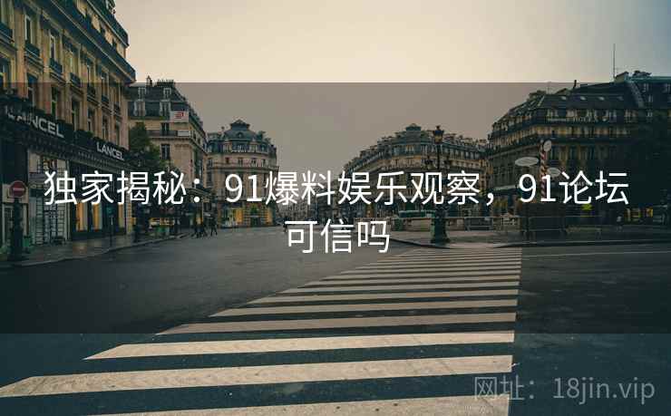 独家揭秘:91爆料娱乐观察,91论坛可信吗 独家揭秘:91爆料娱乐观察,91论坛可信吗