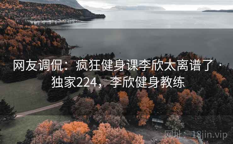 网友调侃:疯狂健身课李欣太离谱了 · 独家224,李欣健身教练