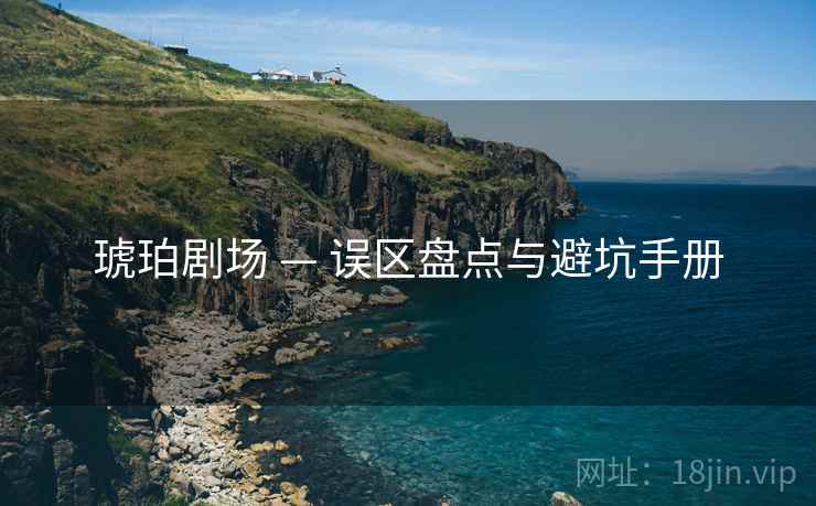 琥珀剧场 — 误区盘点与避坑手册 琥珀剧场 — 误区盘点与避坑手册