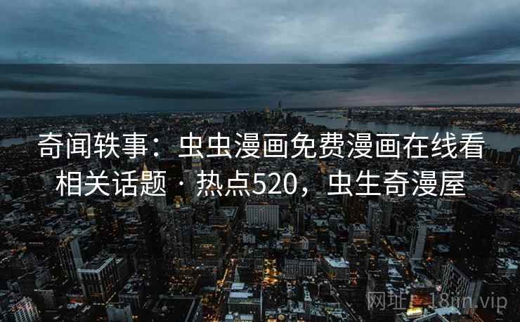 奇闻轶事:虫虫漫画免费漫画在线看相关话题 · 热点520,虫生奇漫屋 奇闻轶事:虫虫漫画免费漫画在线看相关话题 · 热点520,虫生奇漫屋
