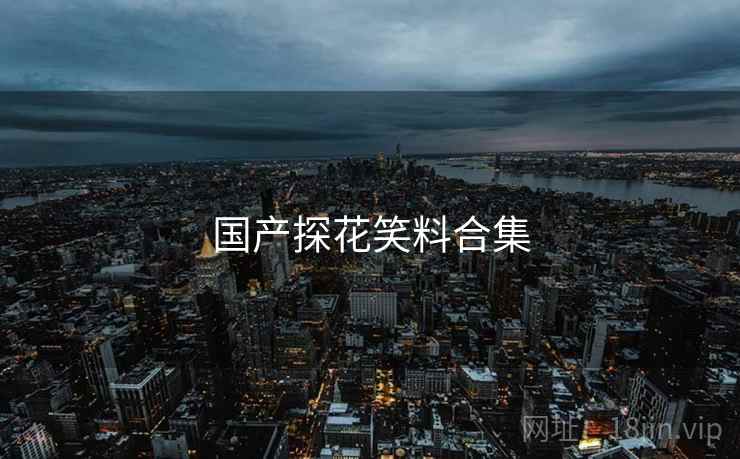 国产探花笑料合集 国产探花笑料合集