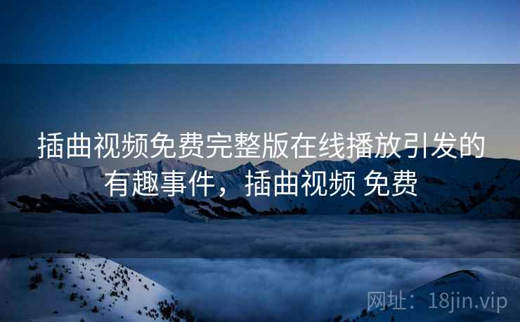 插曲视频免费完整版在线播放引发的有趣事件,插曲视频 免费 插曲视频免费完整版在线播放引发的有趣事件,插曲视频 免费