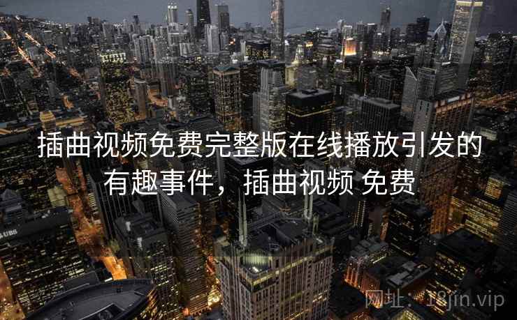 插曲视频免费完整版在线播放引发的有趣事件,插曲视频 免费