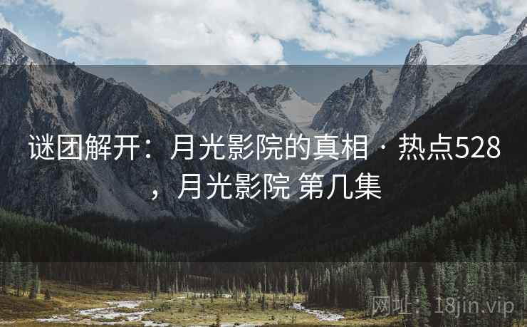 谜团解开:月光影院的真相 · 热点528,月光影院 第几集 谜团解开:月光影院的真相 · 热点528,月光影院 第几集
