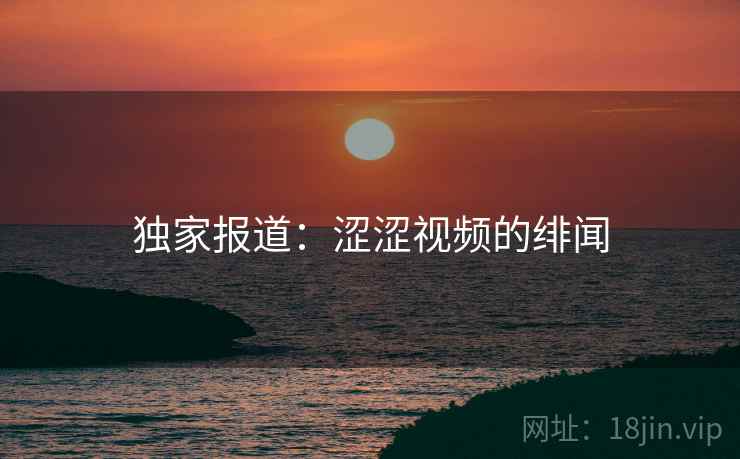 独家报道:涩涩视频的绯闻 独家报道:涩涩视频的绯闻