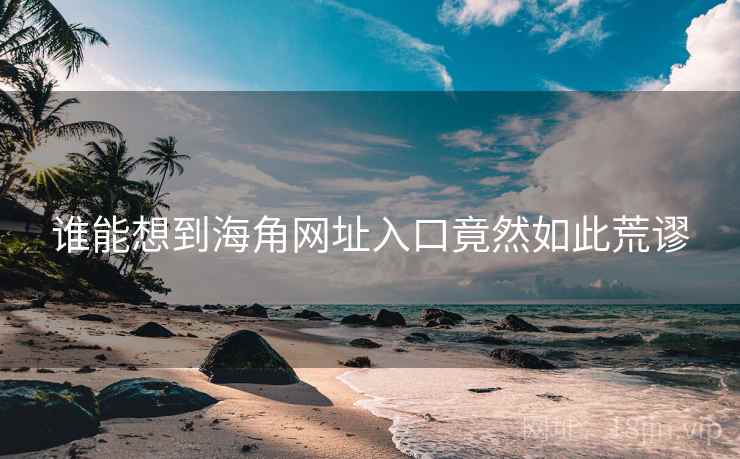 谁能想到海角网址入口竟然如此荒谬 谁能想到海角网址入口竟然如此荒谬