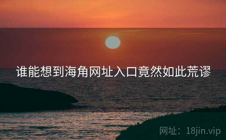 谁能想到海角网址入口竟然如此荒谬 谁能想到海角网址入口竟然如此荒谬
