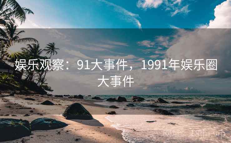 娱乐观察:91大事件,1991年娱乐圈大事件 娱乐观察:91大事件,1991年娱乐圈大事件