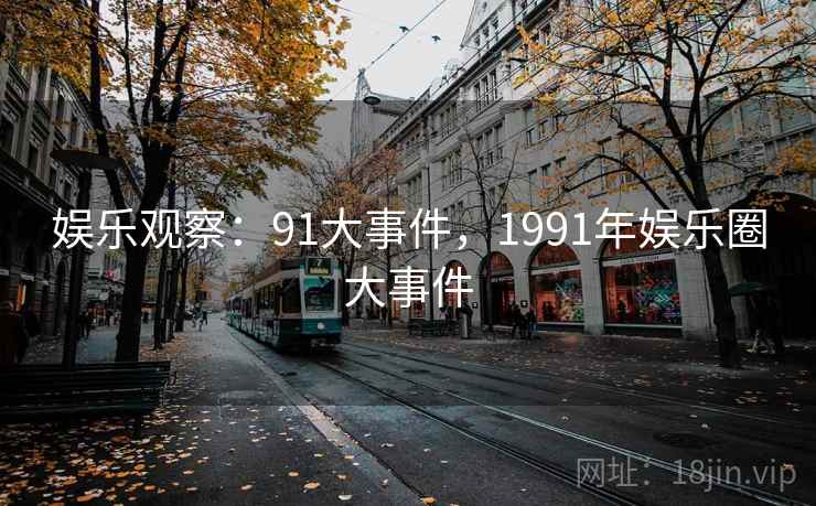 娱乐观察:91大事件,1991年娱乐圈大事件 娱乐观察:91大事件,1991年娱乐圈大事件