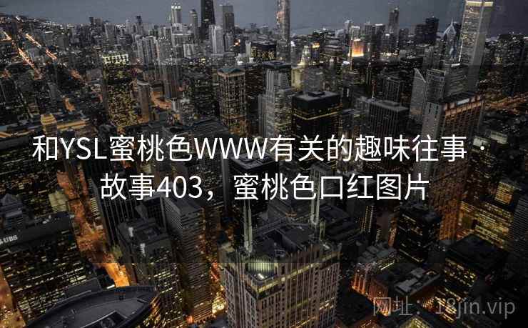 和YSL蜜桃色WWW有关的趣味往事 · 故事403,蜜桃色口红图片 和YSL蜜桃色WWW有关的趣味往事 · 故事403,蜜桃色口红图片