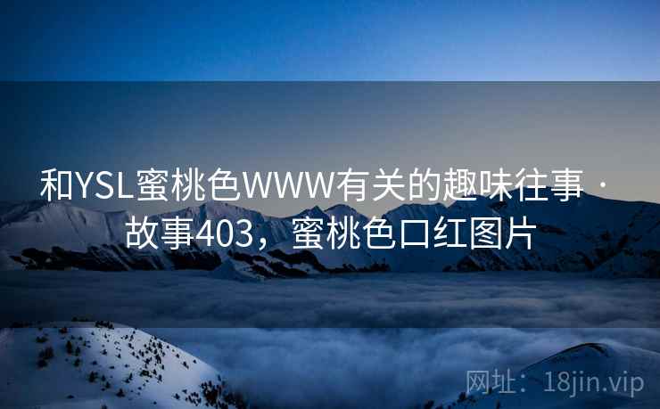 和YSL蜜桃色WWW有关的趣味往事 · 故事403,蜜桃色口红图片 和YSL蜜桃色WWW有关的趣味往事 · 故事403,蜜桃色口红图片