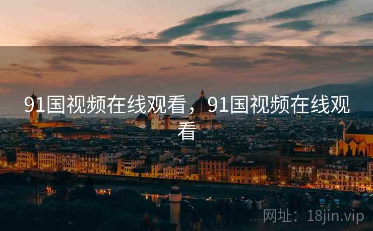 91国视频在线观看,91国视频在线观看 91国视频在线观看,91国视频在线观看