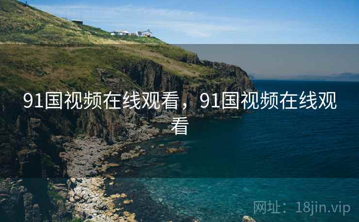 91国视频在线观看,91国视频在线观看 91国视频在线观看,91国视频在线观看