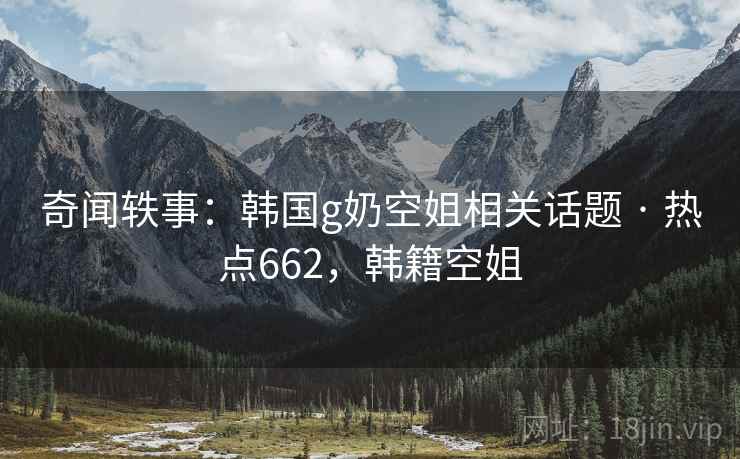 奇闻轶事:韩国g奶空姐相关话题 · 热点662,韩籍空姐 奇闻轶事:韩国g奶空姐相关话题 · 热点662,韩籍空姐