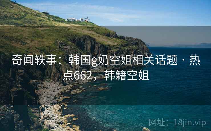 奇闻轶事:韩国g奶空姐相关话题 · 热点662,韩籍空姐 奇闻轶事:韩国g奶空姐相关话题 · 热点662,韩籍空姐
