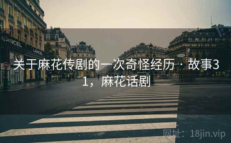 关于麻花传剧的一次奇怪经历 · 故事31,麻花话剧 关于麻花传剧的一次奇怪经历 · 故事31,麻花话剧