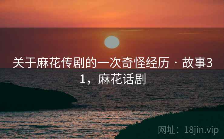 关于麻花传剧的一次奇怪经历 · 故事31,麻花话剧 关于麻花传剧的一次奇怪经历 · 故事31,麻花话剧
