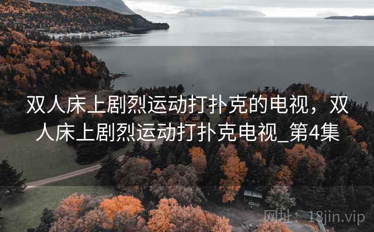 双人床上剧烈运动打扑克的电视,双人床上剧烈运动打扑克电视_第4集 双人床上剧烈运动打扑克的电视,双人床上剧烈运动打扑克电视_第4集