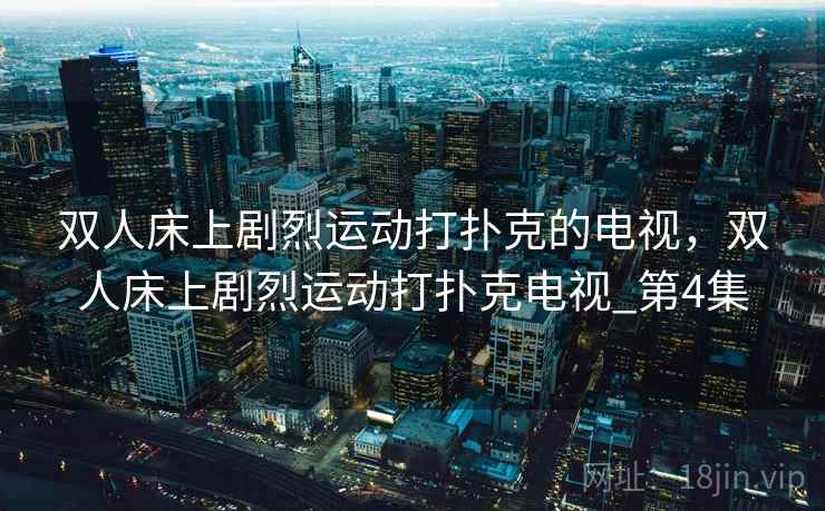 双人床上剧烈运动打扑克的电视,双人床上剧烈运动打扑克电视_第4集 双人床上剧烈运动打扑克的电视,双人床上剧烈运动打扑克电视_第4集