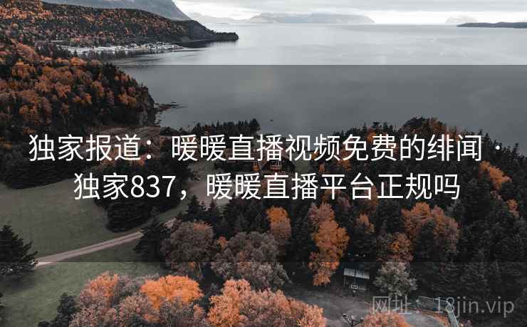 独家报道:暖暖直播视频免费的绯闻 · 独家837,暖暖直播平台正规吗 独家报道:暖暖直播视频免费的绯闻 · 独家837,暖暖直播平台正规吗