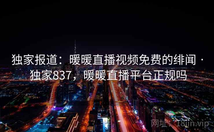 独家报道:暖暖直播视频免费的绯闻 · 独家837,暖暖直播平台正规吗 独家报道:暖暖直播视频免费的绯闻 · 独家837,暖暖直播平台正规吗