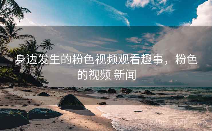 身边发生的粉色视频观看趣事,粉色的视频 新闻 身边发生的粉色视频观看趣事,粉色的视频 新闻