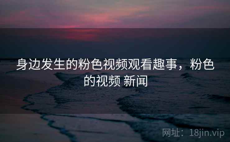 身边发生的粉色视频观看趣事,粉色的视频 新闻 身边发生的粉色视频观看趣事,粉色的视频 新闻