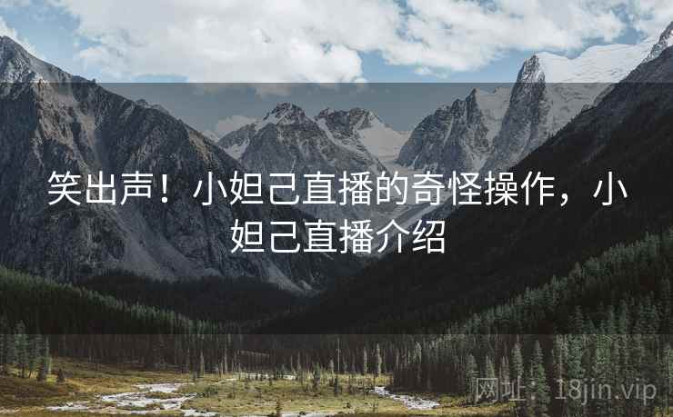 笑出声!小妲己直播的奇怪操作,小妲己直播介绍 笑出声!小妲己直播的奇怪操作,小妲己直播介绍