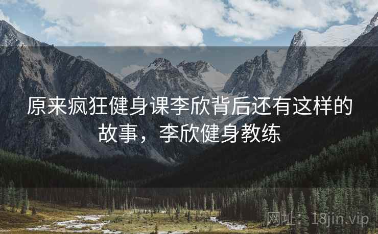 原来疯狂健身课李欣背后还有这样的故事,李欣健身教练 原来疯狂健身课李欣背后还有这样的故事,李欣健身教练