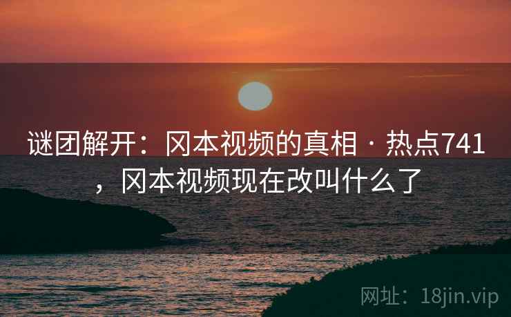 谜团解开:冈本视频的真相 · 热点741,冈本视频现在改叫什么了 谜团解开:冈本视频的真相 · 热点741,冈本视频现在改叫什么了