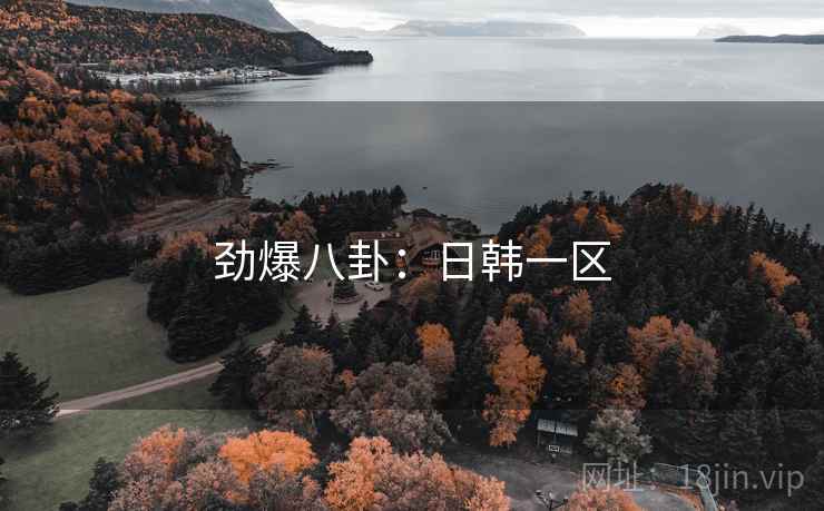 劲爆八卦:日韩一区 劲爆八卦:日韩一区