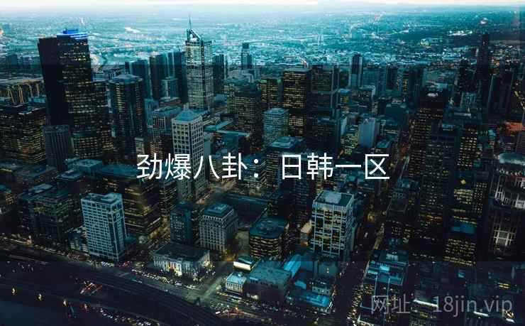 劲爆八卦:日韩一区 劲爆八卦:日韩一区