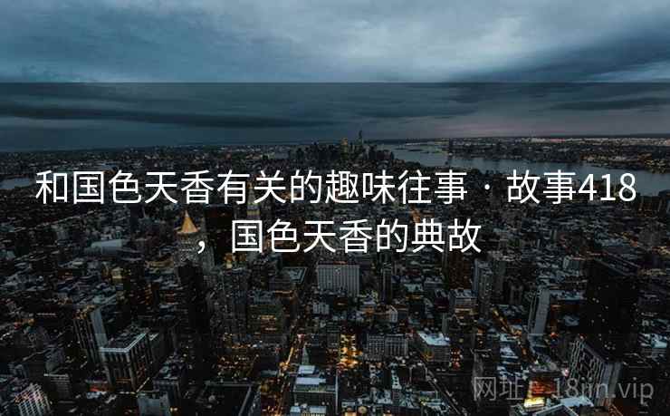 和国色天香有关的趣味往事 · 故事418,国色天香的典故 和国色天香有关的趣味往事 · 故事418,国色天香的典故