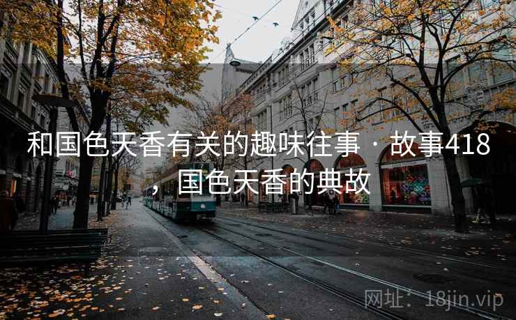 和国色天香有关的趣味往事 · 故事418,国色天香的典故 和国色天香有关的趣味往事 · 故事418,国色天香的典故
