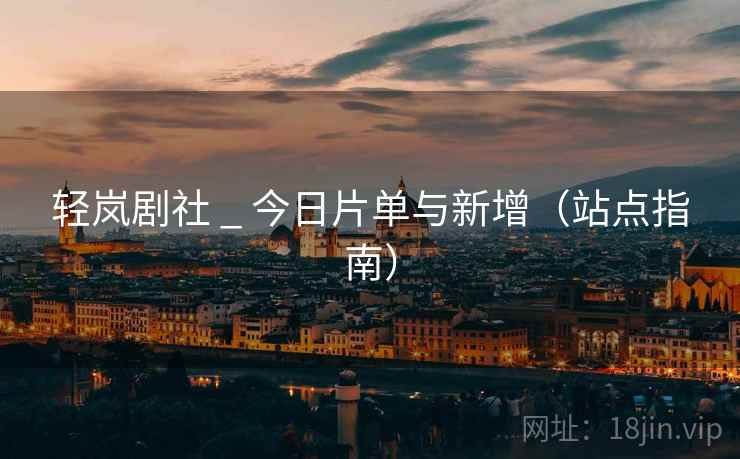 轻岚剧社 _ 今日片单与新增(站点指南) 轻岚剧社 _ 今日片单与新增(站点指南)