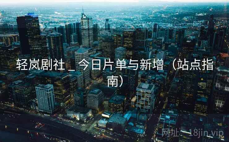 轻岚剧社 _ 今日片单与新增(站点指南) 轻岚剧社 _ 今日片单与新增(站点指南)