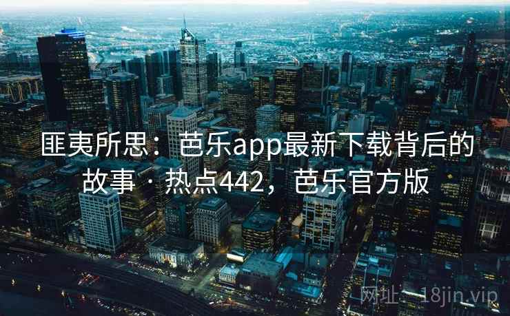 匪夷所思:芭乐app最新下载背后的故事 · 热点442,芭乐官方版 匪夷所思:芭乐app最新下载背后的故事 · 热点442,芭乐官方版
