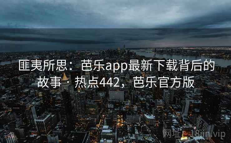 匪夷所思:芭乐app最新下载背后的故事 · 热点442,芭乐官方版 匪夷所思:芭乐app最新下载背后的故事 · 热点442,芭乐官方版