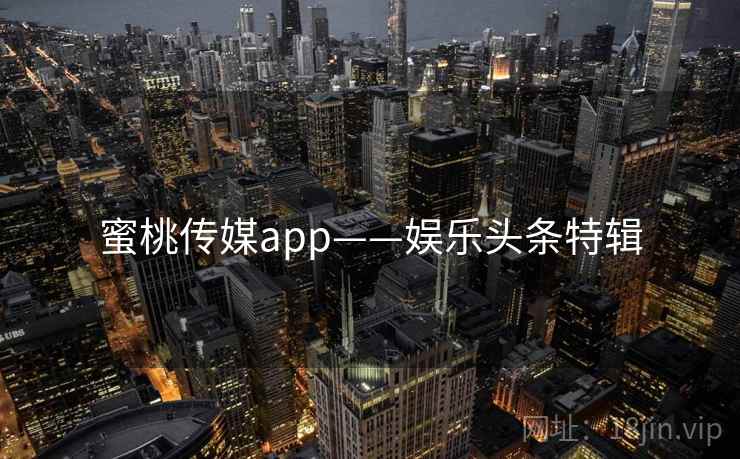 蜜桃传媒app——娱乐头条特辑 蜜桃传媒app——娱乐头条特辑