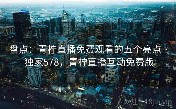 盘点:青柠直播免费观看的五个亮点 · 独家578,青柠直播互动免费版 盘点:青柠直播免费观看的五个亮点 · 独家578,青柠直播互动免费版
