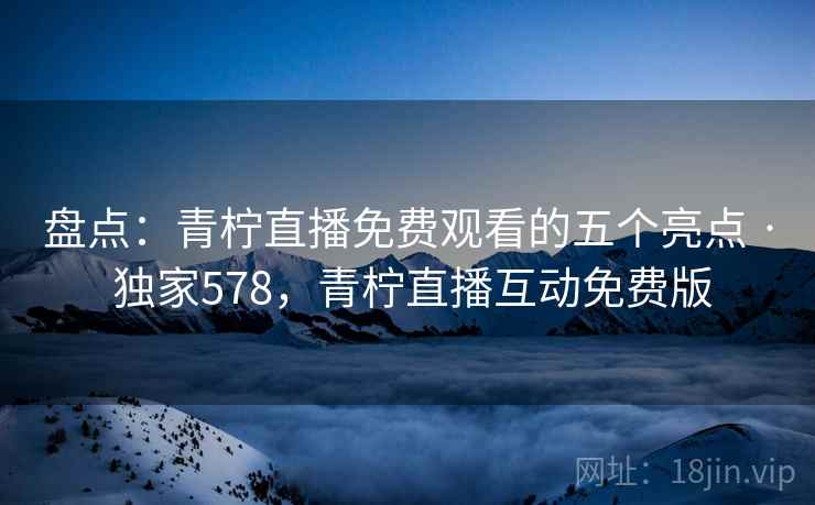 盘点:青柠直播免费观看的五个亮点 · 独家578,青柠直播互动免费版 盘点:青柠直播免费观看的五个亮点 · 独家578,青柠直播互动免费版