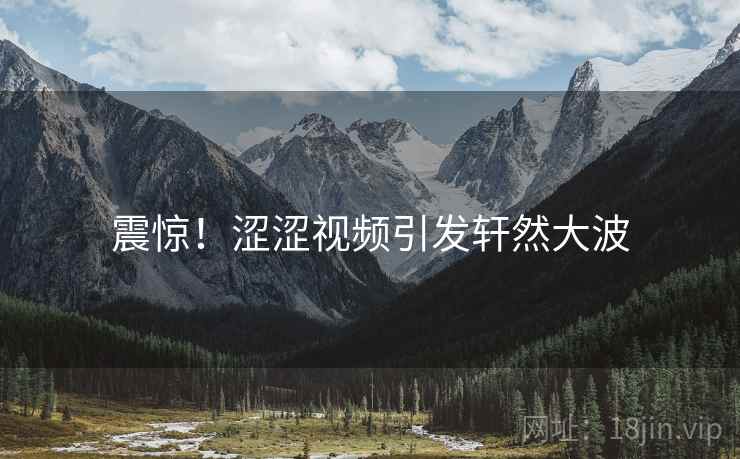 震惊!涩涩视频引发轩然大波 震惊!涩涩视频引发轩然大波