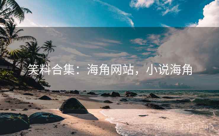 笑料合集:海角网站,小说海角 笑料合集:海角网站,小说海角