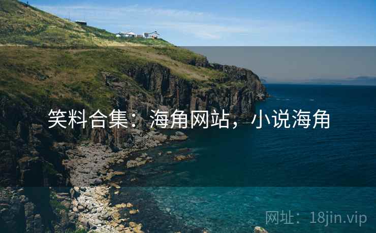 笑料合集:海角网站,小说海角 笑料合集:海角网站,小说海角