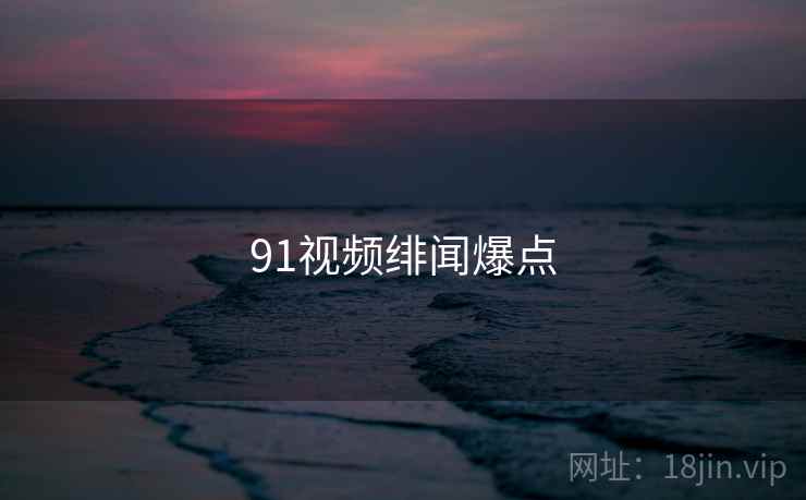 91视频绯闻爆点 91视频绯闻爆点