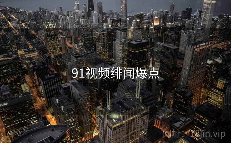 91视频绯闻爆点 91视频绯闻爆点