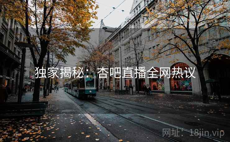 独家揭秘:杏吧直播全网热议 独家揭秘:杏吧直播全网热议